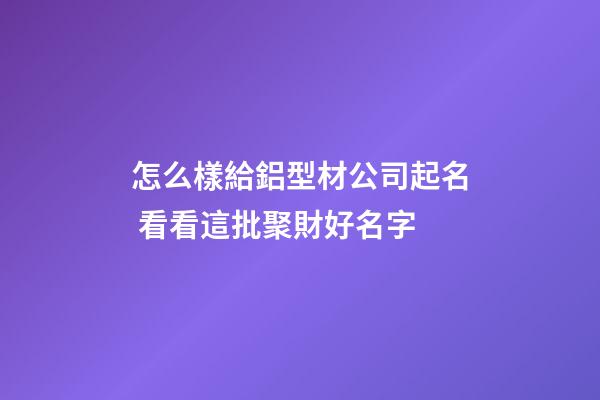 怎么樣給鋁型材公司起名 看看這批聚財好名字-第1張-公司起名-玄機派